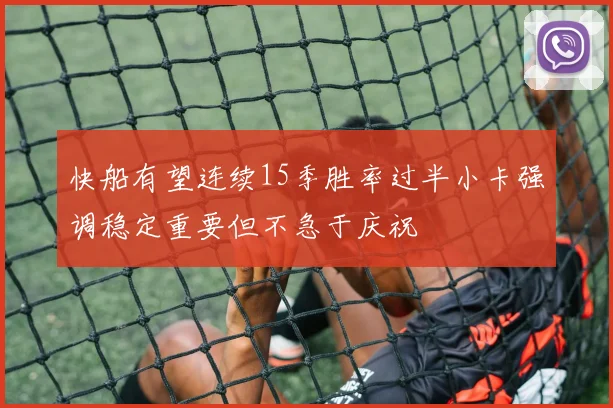快船有望连续15季胜率过半小卡强调稳定重要但不急于庆祝