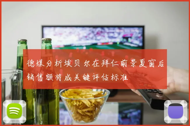 德媒分析埃贝尔在拜仁前景夏窗后销售额将成关键评估标准