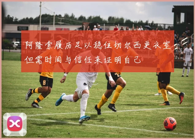 阿隆索履历足以稳住切尔西更衣室但需时间与信任来证明自己