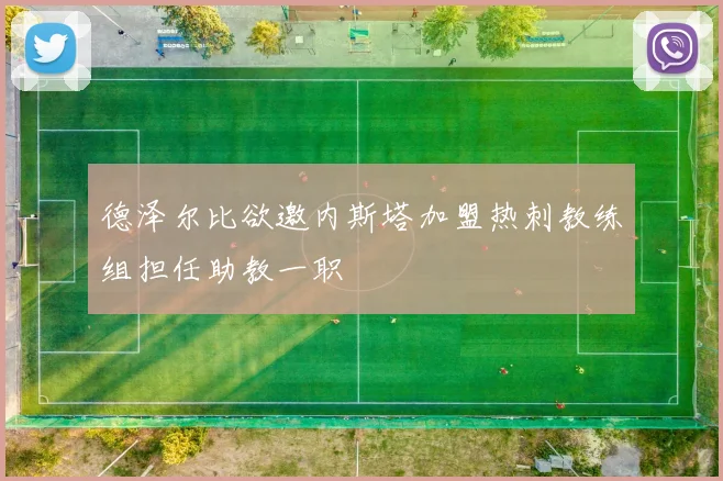 德泽尔比欲邀内斯塔加盟热刺教练组担任助教一职