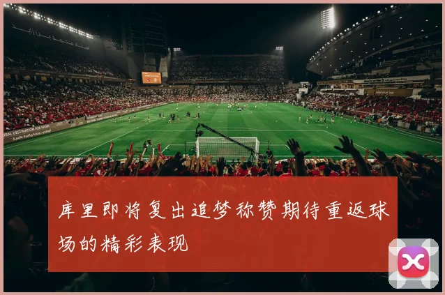 库里即将复出追梦称赞期待重返球场的精彩表现