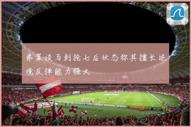 弗莱谈马刺抢七后状态称其擅长逆境反弹能力强大