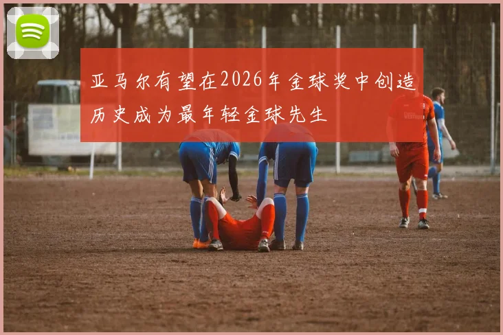 亚马尔有望在2026年金球奖中创造历史成为最年轻金球先生