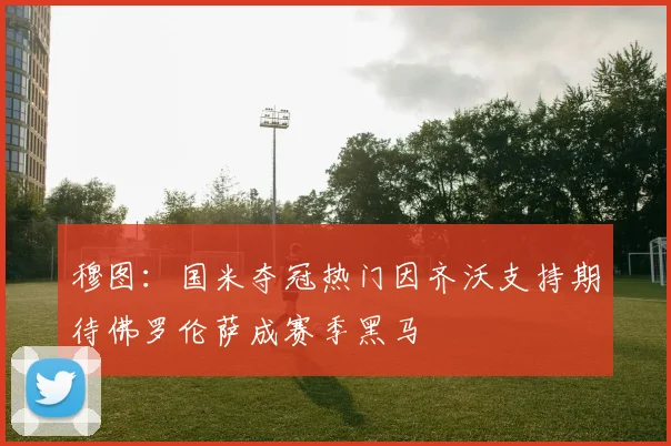 穆图：国米夺冠热门因齐沃支持期待佛罗伦萨成赛季黑马