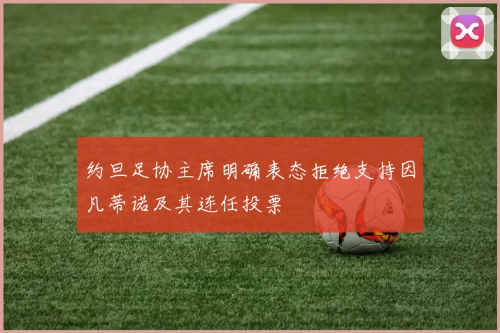 约旦足协主席明确表态拒绝支持因凡蒂诺及其连任投票