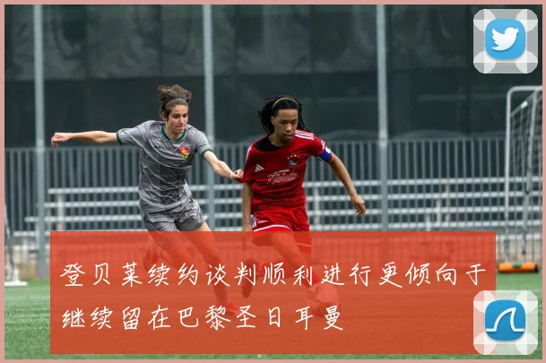 登贝莱续约谈判顺利进行更倾向于继续留在巴黎圣日耳曼