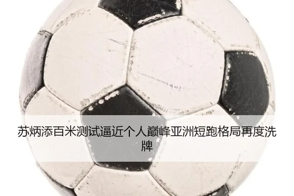 苏炳添百米测试逼近个人巅峰亚洲短跑格局再度洗牌