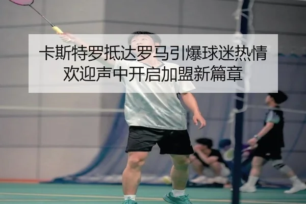 卡斯特罗抵达罗马引爆球迷热情 欢迎声中开启加盟新篇章