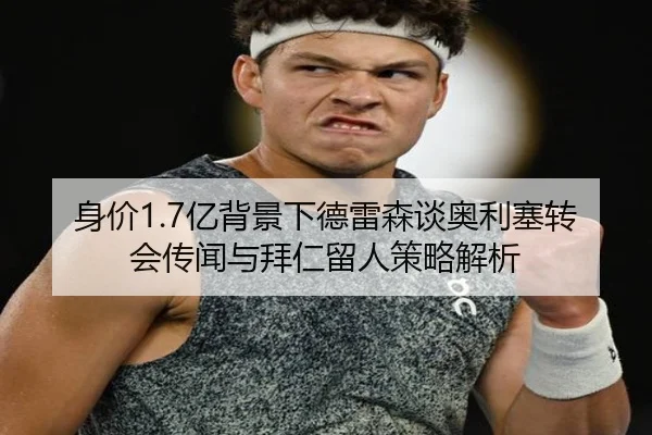 身价1.7亿背景下德雷森谈奥利塞转会传闻与拜仁留人策略解析