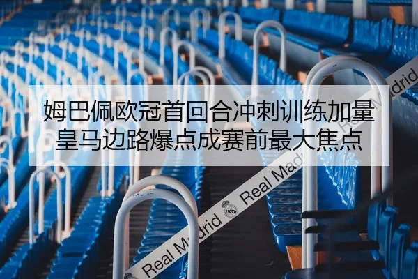 姆巴佩欧冠首回合冲刺训练加量 皇马边路爆点成赛前最大焦点
