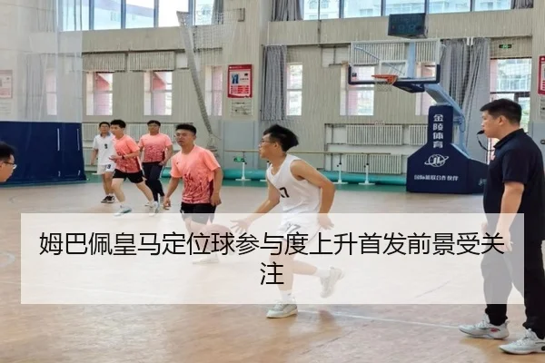 姆巴佩皇马定位球参与度上升首发前景受关注